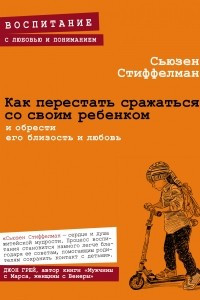 Книга Как перестать сражаться со своим ребенком и обрести его близость и любовь