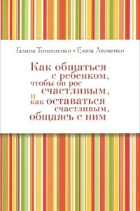 Книга Как общаться с ребенком, чтобы он рос счастливым, и как оставаться счастливым, общаясь с ним