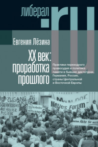 Книга ХX век: проработка прошлого. Практики переходного правосудия и политика памяти в бывших диктатурах. Германия, Россия, страны Центральной и Восточной Европы