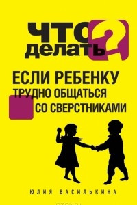 Книга Что делать, если ребенку трудно общаться со сверстниками