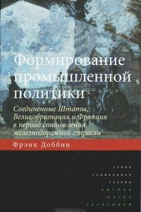 Книга Формирование промышленной политики. Соединенные Штаты, Великобритания и Франция в период становления железнодорожной отрасли