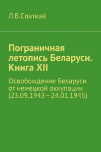 Книга Пограничная летопись Беларуси. Книга XII. Освобождение Беларуси от немецкой оккупации (23.09.1943—24.01.1945)