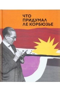 Книга Что придумал Ле Корбюзье