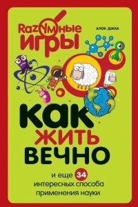 Книга Как жить вечно и ещё 34 интересных способов применения науки