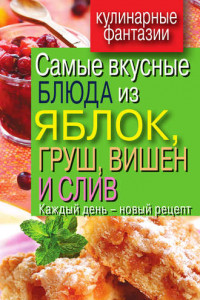 Книга Самые вкусные блюда из яблок, груш, вишен и слив. Каждый день – новый рецепт