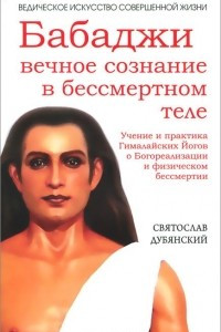 Книга Бабаджи — вечное сознание в бессмертном теле. Учение и практика Гималайских йогов о Богореализации и физическом бессмертии