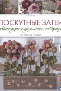 Книга Лоскутные затеи. Аксессуары и украшения интерьера в технике йо-йо