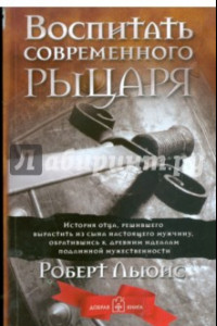 Книга Воспитать современного рыцаря. История отца, решившего вырастить из сына настоящего мужчину