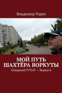 Книга Мой путь шахтёра Воркуты. Северный ГУЛАГ – Воркута