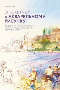 Книга От скетчей к акварельному рисунку. Как улучшить технику выполнения эскизов и создать свою первую нас