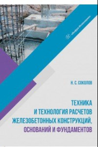 Книга Техника и технология расчетов железобетонных конструкций, оснований и фундаментов. Учебное пособие