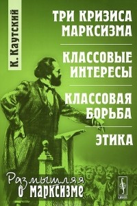 Книга Три кризиса марксизма. Классовые интересы. Классовая борьба. Этика