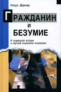 Книга Гражданин и безумие. К социальной истории и научной социологии психиатрии