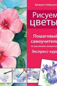 Книга Рисуем цветы. Пошаговый самоучитель по рисованию акварелью. Экспресс-курс