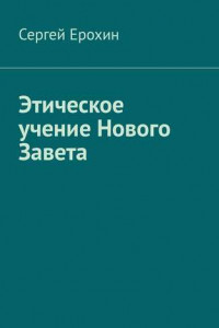 Книга Этическое учение Нового Завета. Диссертация магистра Святой теологии Ерохина С. С.