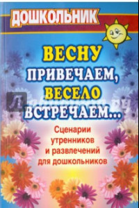 Книга Весну привечаем, весело встречаем. Сценарии утренников и развлечений для дошкольников