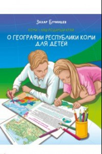 Книга Коми – наш родимый край. О географии Республики Коми для детей