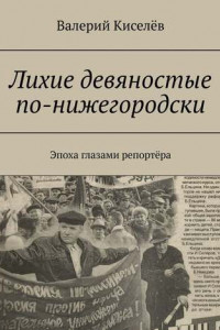 Книга Лихие девяностые по-нижегородски. Эпоха глазами репортёра