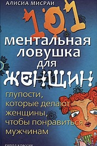 Книга 101 ментальная ловушка для женщин. Глупости, которые делают женщины, чтобы понравиться мужчинам