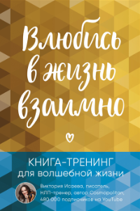 Книга Влюбись в жизнь взаимно. Книга-тренинг для волшебной жизни