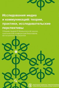 Книга Исследования медиа и коммуникаций: теории, практики, исследовательские перспективы. Сборник трудов III Межвузовской научно-практической конференции бакалавров, магистрантов и аспирантов