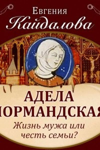 Книга Адела Нормандская. Жизнь мужа или честь семьи?