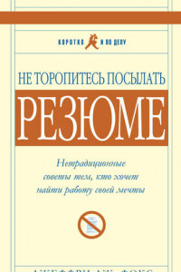 Книга Не торопитесь посылать резюме: Нетрадиционные советы тем, кто хочет найти работу свой мечты