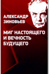 Книга Миг настоящего и вечность будущего. Предупреждения о будущем Александра Зиновьева