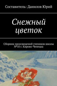 Книга Снежный цветок. Сборник произведений учеников школы №10 г. Кирово-Чепецка