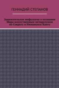 Книга Занимательная мифология о познании Мира искусственным метаразумом по Сократу и Иммануилу Канту