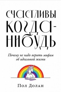 Книга Счастливы когда-нибудь. Почему не надо верить мифам об идеальной жизни