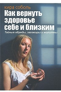 Книга Как вернуть здоровье себе и близким. Тайные обряды, заговоры и молитвы