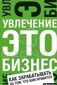 Книга Увлечение — это бизнес. Как зарабатывать на том, что вам нравится