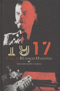 Книга 1917. Гибель великой империи. Трагедия страны и народа