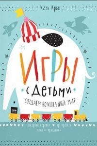 Книга Игры с детьми. Создаем волшебный мир. Сенсорные коробки, арт-проекты, детские праздники