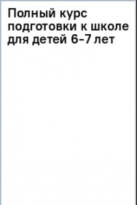 Книга Полный курс подготовки к школе для детей 6-7 лет