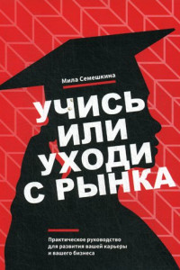 Книга Учись или уходи с рынка. Практическое руководство для развития вашей карьеры и вашего бизнеса