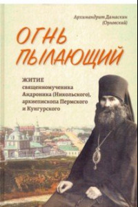 Книга Огнь пылающий. Житие священномученика Андроника (Никольского), архиепископа Пермского и Кунгурского