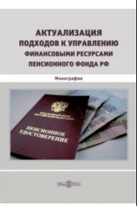 Книга Актуализация подходов к управлению финансовыми ресурсами Пенсионного фонда РФ. Монография