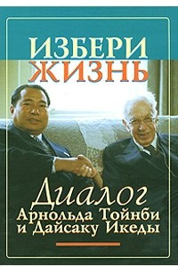 Книга Избери жизнь. Диалог Арнольда Тойнби и Дайсаку Икеды