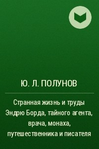 Книга Странная жизнь и труды Эндрю Борда, тайного агента, врача, монаха, путешественника и писателя