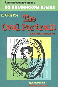 Книга The Oval Portrait and Other Stories (Овальный портрет: Сборник рассказов): Адаптированное чтение на английском языке для школьников (сост., комм., словарь Ивянской И.С.; адаптация Вейзе А.А.). Серия: Адаптированное чтение на английском языке для школьнико