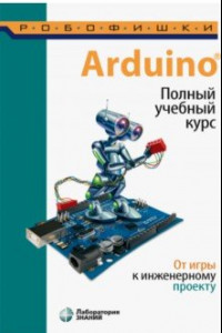 Книга Arduino®. Полный учебный курс. От игры к инженерному проекту