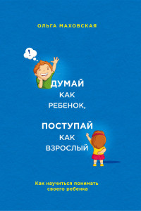 Книга Думай как ребенок, поступай как взрослый. Как научиться понимать своего ребенка