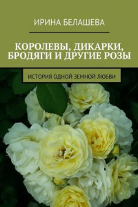 Книга Королевы, дикарки, бродяги и другие розы. История одной земной любви