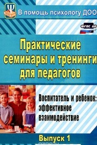 Книга Практические семинары и тренинги для педагогов. Выпуск 1. Воспитатель и ребенок. Эффективное взаимодействие