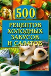 Книга 500 рецептов холодных закусок и салатов