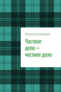 Книга Частное дело – честное дело. Книга для начинающих российских предпринимателей