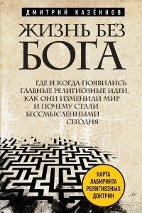 Книга Жизнь без бога. Где и когда появились главные религиозные идеи, как они изменили мир и почему стали бессмысленными сегодня