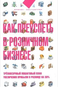 Книга Как преуспеть в розничном бизнесе. Трехмесячный пошаговый план увеличения прибыли в розничнице на 30%